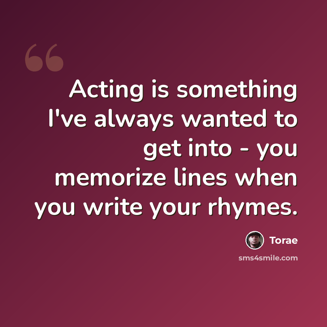 “Acting is something I've always wanted to get into - you memorize lines when you write your rhymes.” quote by Torae