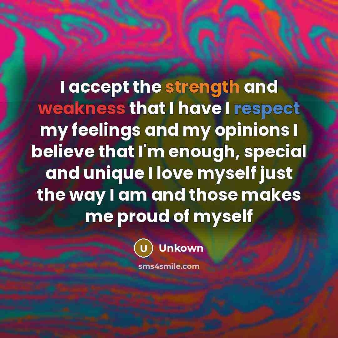 “I accept the strength and weakness that I have I respect my feelings and my opinions I believe that I'm enough, special and unique I love myself just the way I am and those makes me proud of myself” quote by Unkown