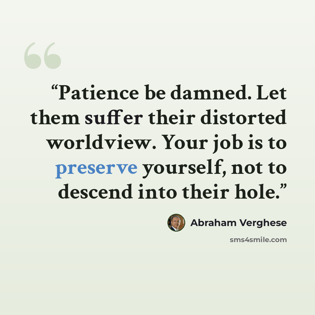 “Patience be damned. Let them suffer their distorted worldview. Your job is to preserve yourself, not to descend into their hole.” quote by Abraham Verghese