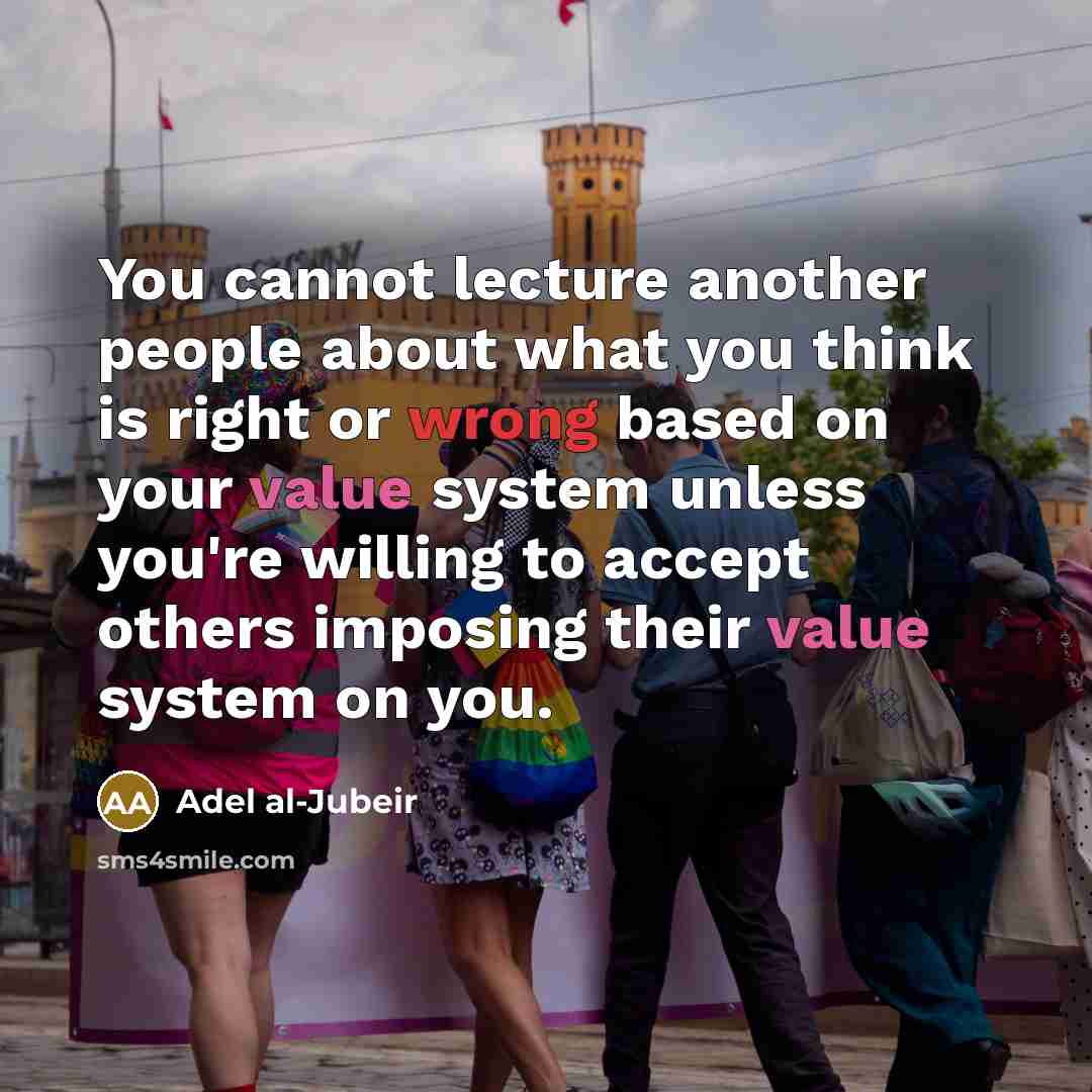 “You cannot lecture another people about what you think is right or wrong based on your value system unless you're willing to accept others imposing their value system on you.” quote by Adel al-Jubeir