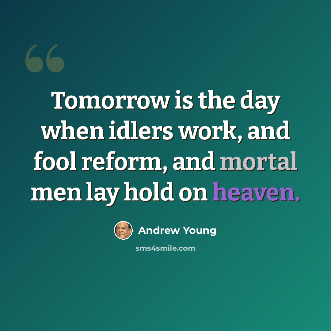 “Tomorrow is the day when idlers work, and fool reform, and mortal men lay hold on heaven.” quote by Andrew Young