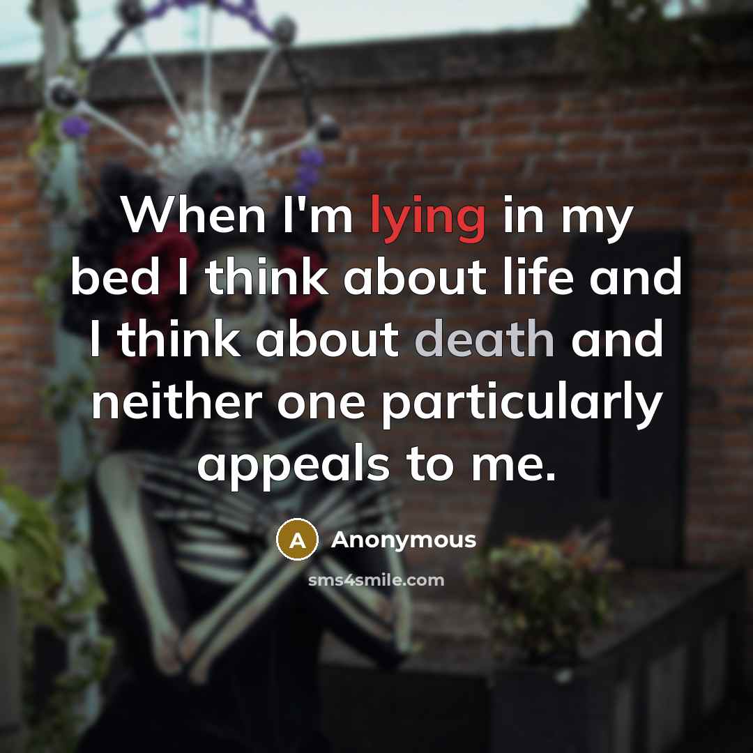 “When I'm lying in my bed I think about life and I think about death and neither one particularly appeals to me.” quote by Anonymous