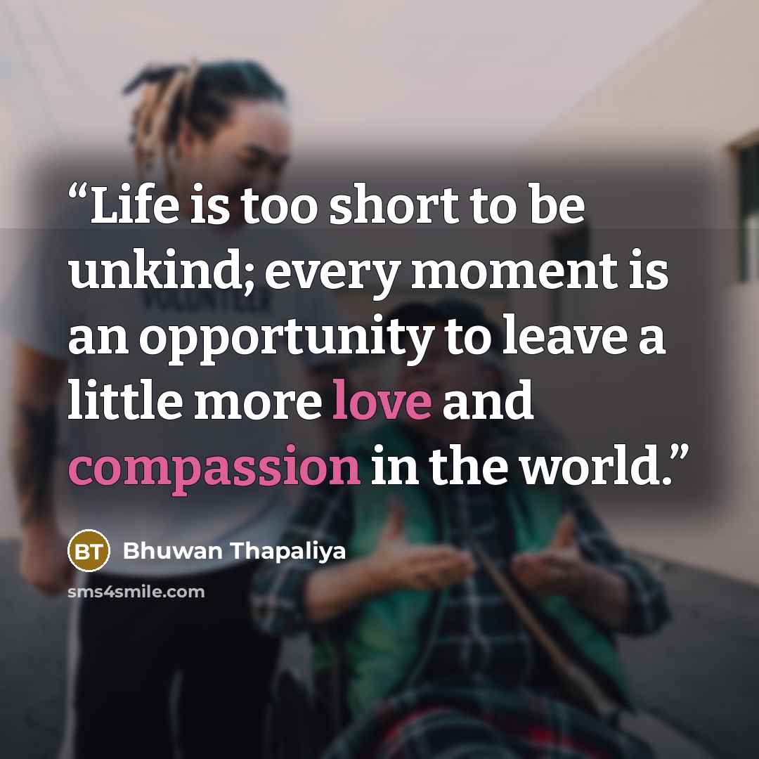 “Life is too short to be unkind; every moment is an opportunity to leave a little more love and compassion in the world.” quote by Bhuwan Thapaliya