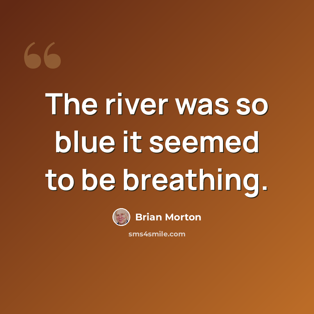 “The river was so blue it seemed to be breathing.” quote by Brian Morton