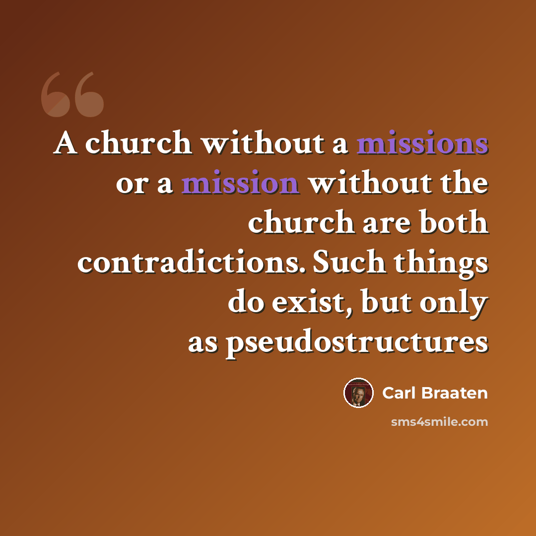 “A church without a missions or a mission without the church are both contradictions. Such things do exist, but only as pseudostructures” quote by Carl Braaten