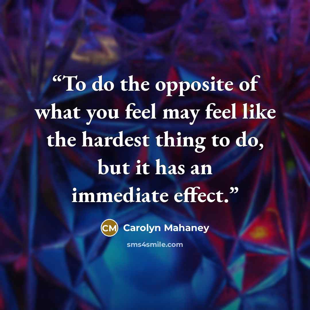 “To do the opposite of what you feel may feel like the hardest thing to do, but it has an immediate effect.” quote by Carolyn Mahaney