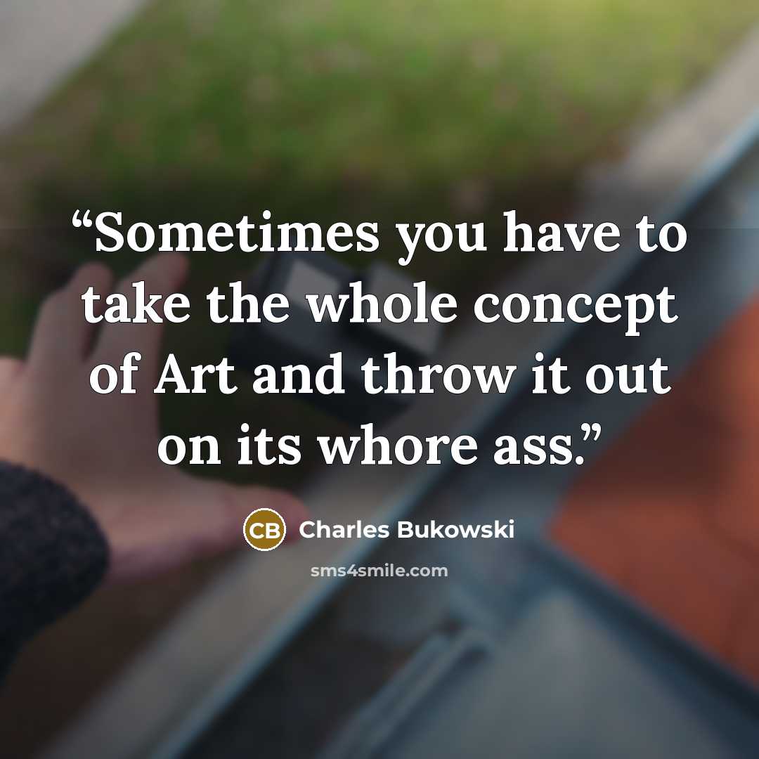 “Sometimes you have to take the whole concept of Art and throw it out on its whore ass.” quote by Charles Bukowski