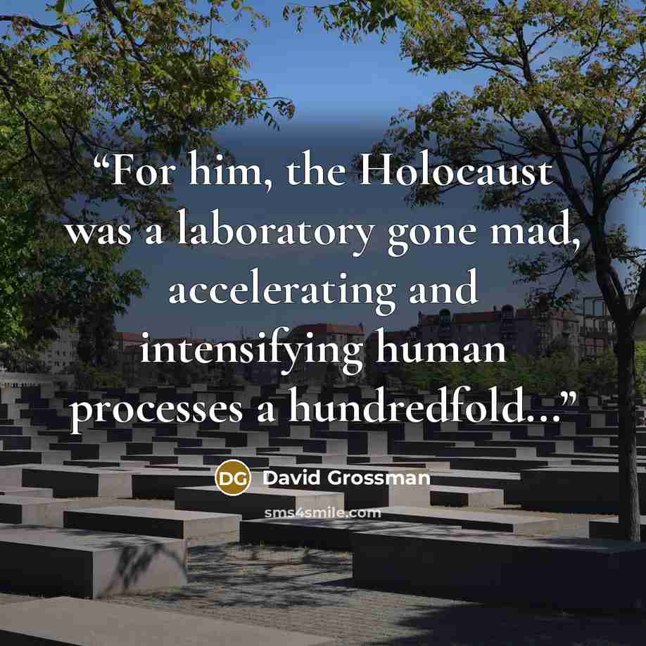 “For him, the Holocaust was a laboratory gone mad, accelerating and intensifying human processes a hundredfold...” quote by David Grossman