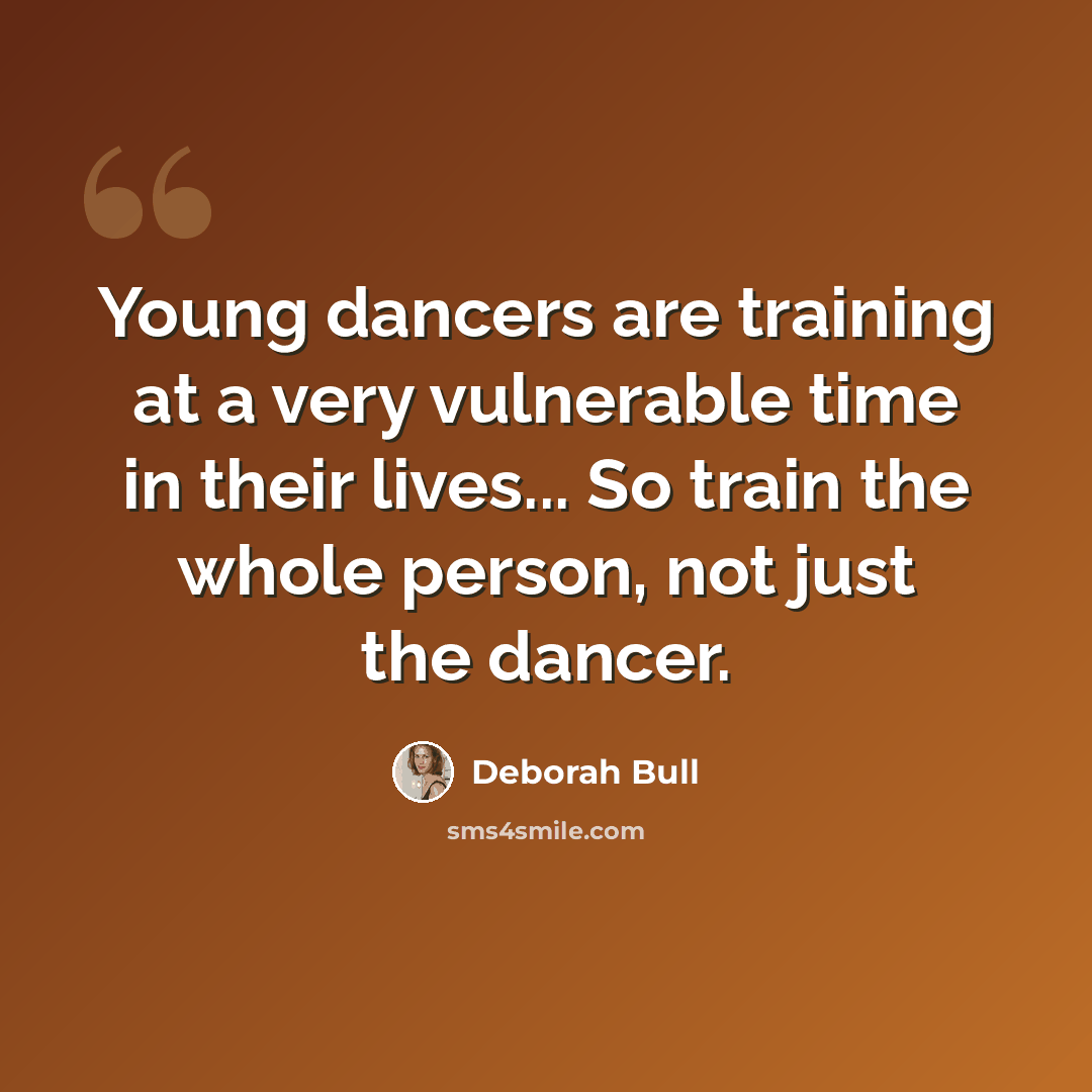 “Young dancers are training at a very vulnerable time in their lives... So train the whole person, not just the dancer.” quote by Deborah Bull