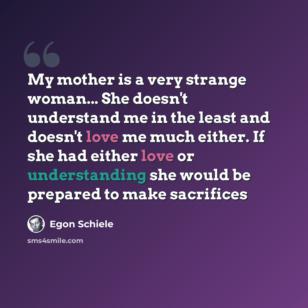 “My mother is a very strange woman... She doesn't understand me in the least and doesn't love me much either. If she had either love or understanding she would be prepared to make sacrifices” quote by Egon Schiele