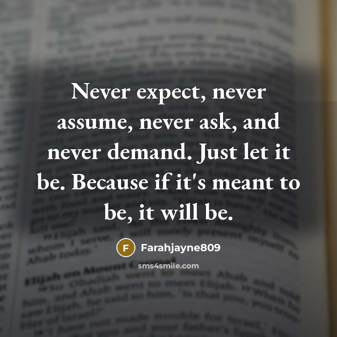 “Never expect, never assume, never ask, and never demand. Just let it be. Because if it's meant to be, it will be.” quote by Farahjayne809