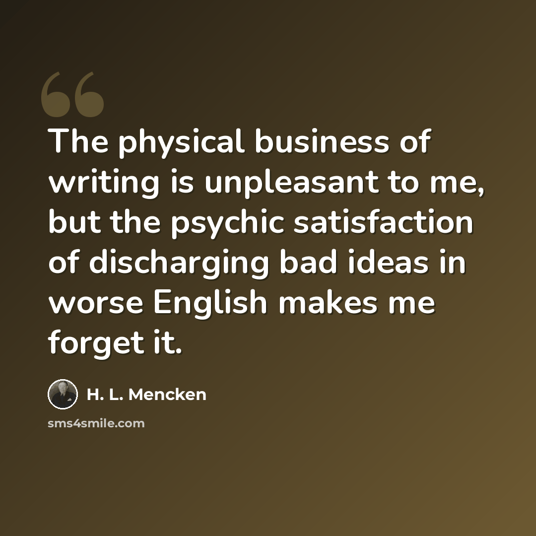“The physical business of writing is unpleasant to me, but the psychic satisfaction of discharging bad ideas in worse English makes me forget it.” quote by H. L. Mencken