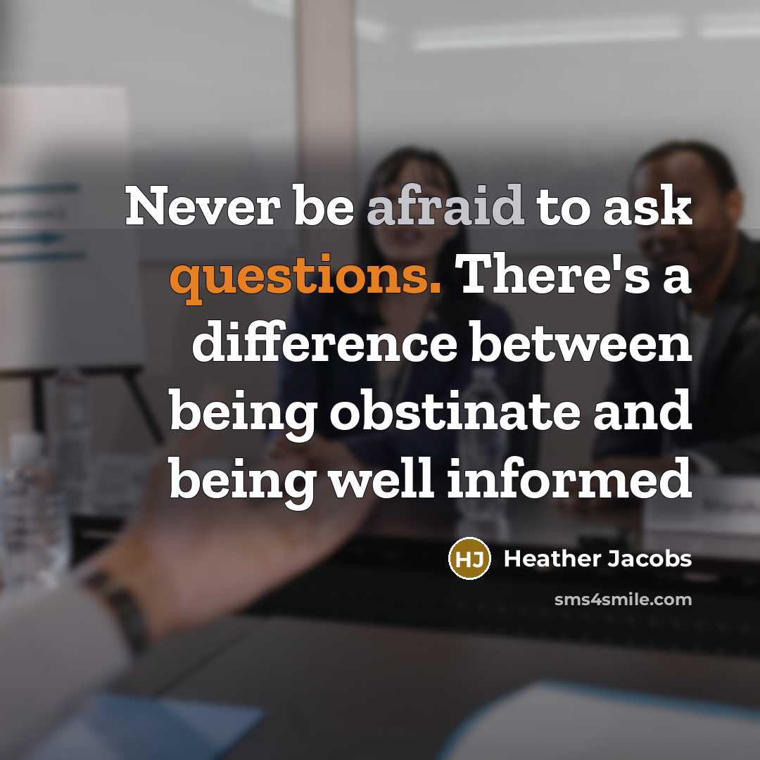 “Never be afraid to ask questions. There's a difference between being obstinate and being well informed” quote by Heather Jacobs
