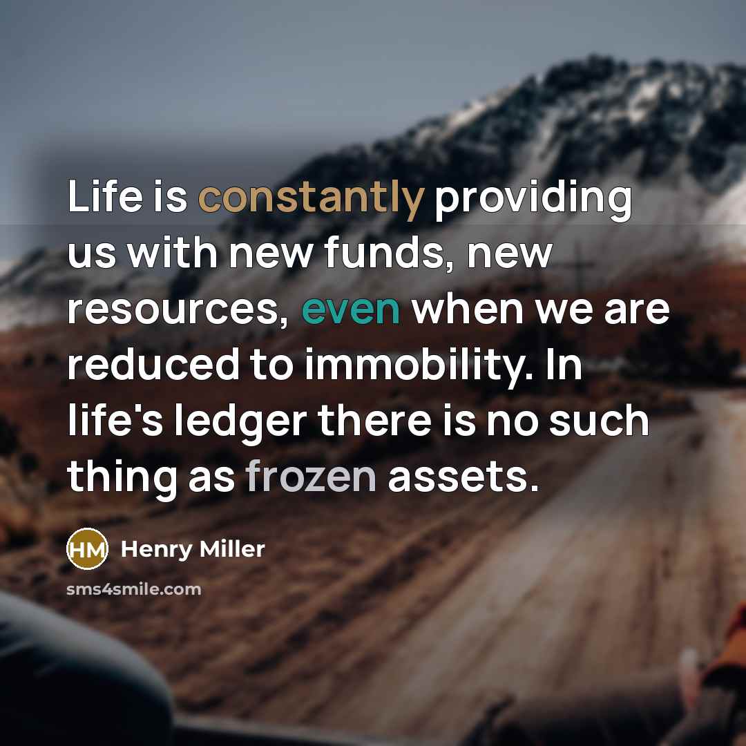 “Life is constantly providing us with new funds, new resources, even when we are reduced to immobility. In life's ledger there is no such thing as frozen assets.” quote by Henry Miller