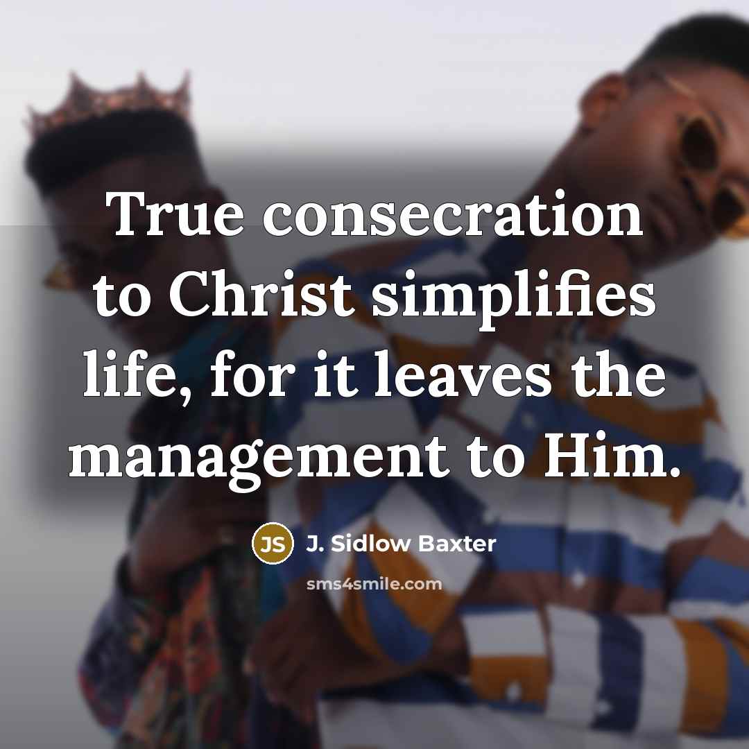 “True consecration to Christ simplifies life, for it leaves the management to Him.” quote by J. Sidlow Baxter