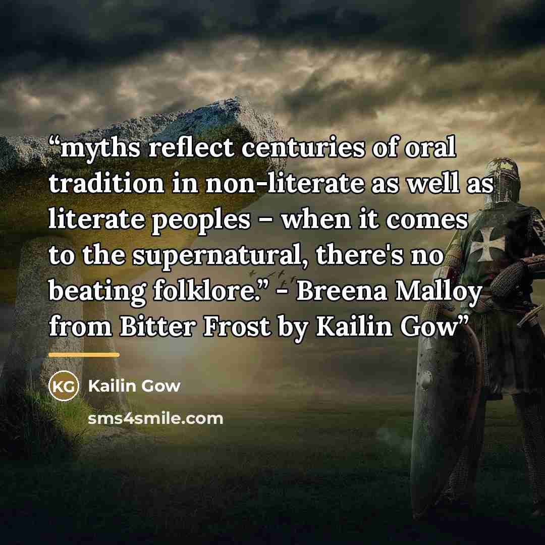 “myths reflect centuries of oral tradition in non-literate as well as literate peoples – when it comes to the supernatural, there's no beating folklore.” - Breena Malloy from Bitter Frost by Kailin Gow” quote by Kailin Gow