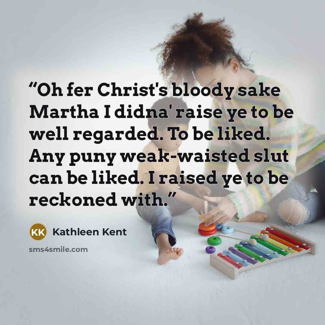 “Oh fer Christ's bloody sake Martha I didna' raise ye to be well regarded. To be liked. Any puny weak-waisted slut can be liked. I raised ye to be reckoned with.” quote by Kathleen Kent