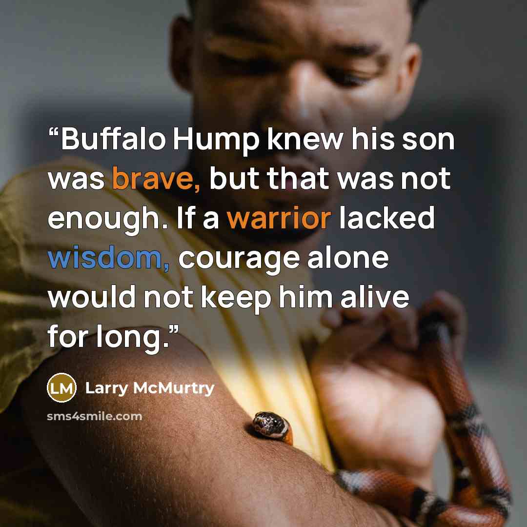 “Buffalo Hump knew his son was brave, but that was not enough. If a warrior lacked wisdom, courage alone would not keep him alive for long.” quote by Larry McMurtry
