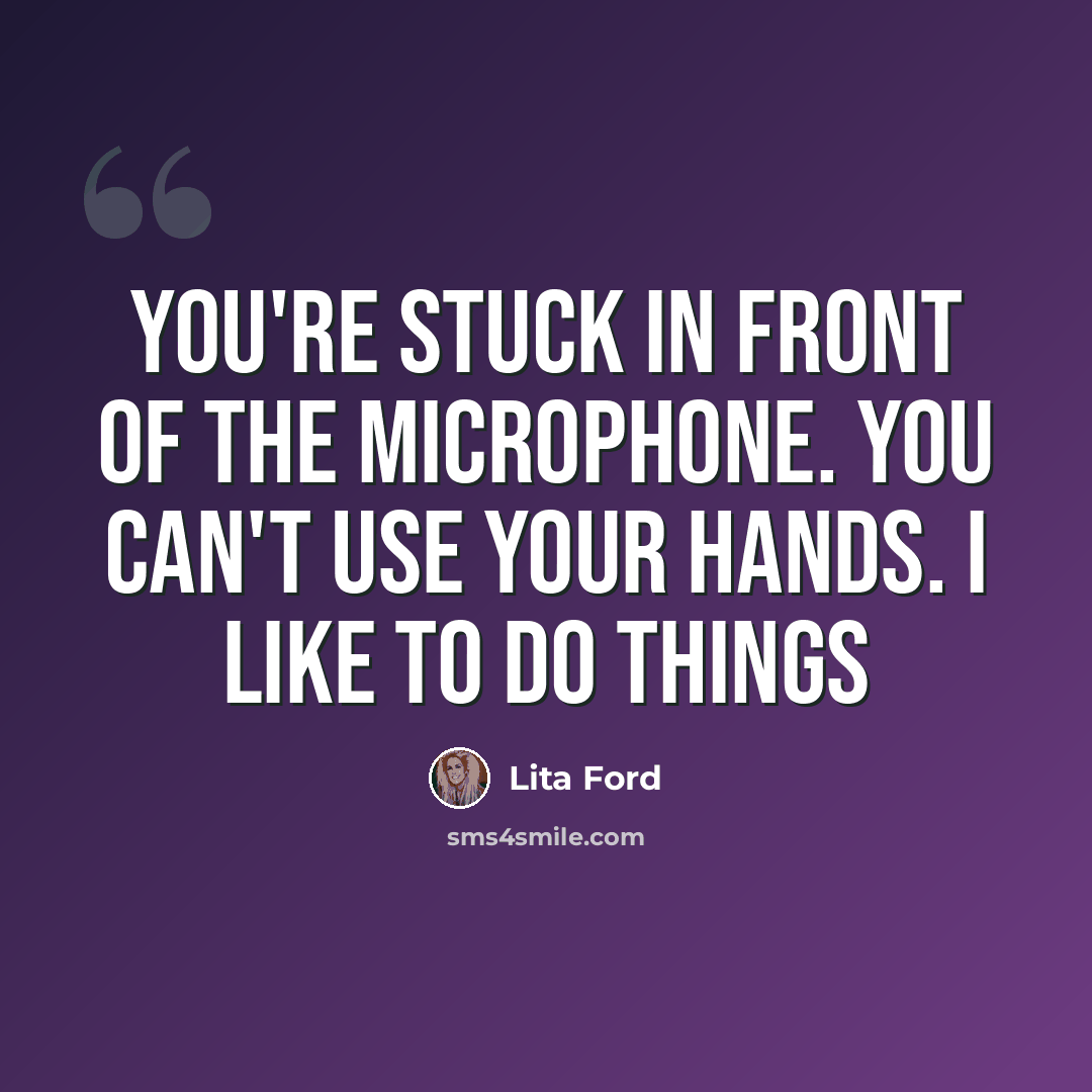 “You're stuck in front of the microphone. You can't use your hands. I like to do things” quote by Lita Ford
