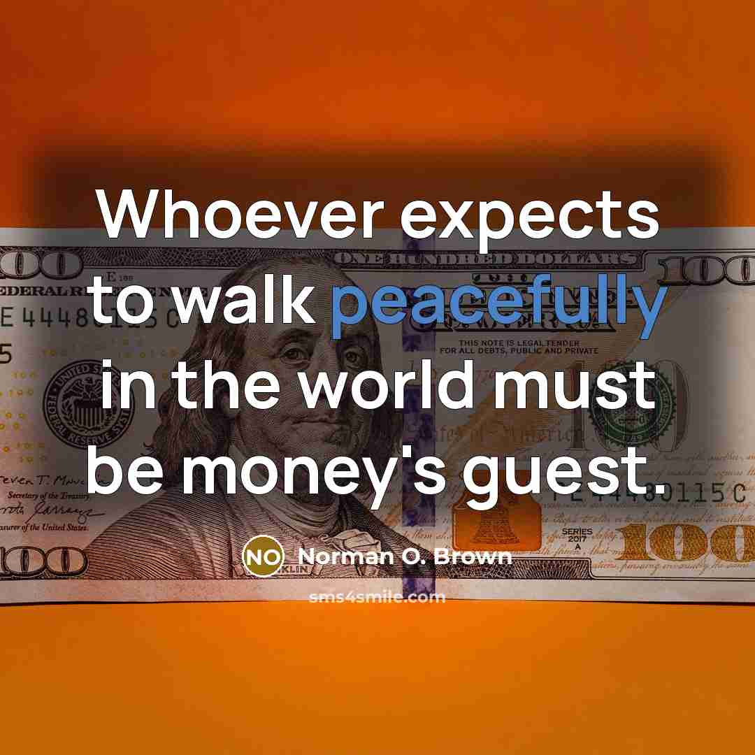 “Whoever expects to walk peacefully in the world must be money's guest.” quote by Norman O. Brown