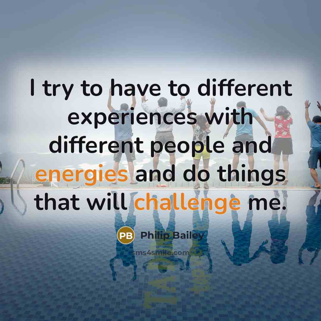 “I try to have to different experiences with different people and energies and do things that will challenge me.” quote by Philip Bailey