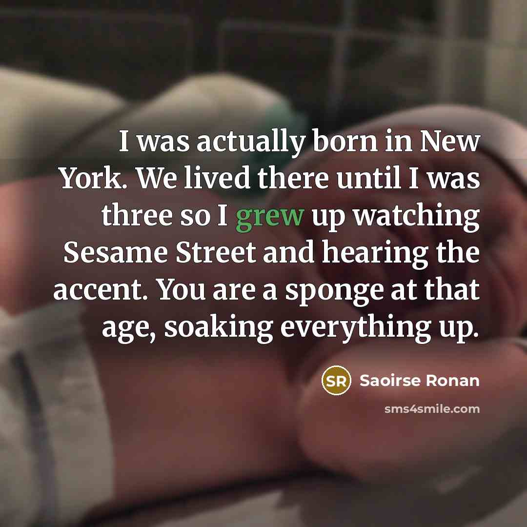 “I was actually born in New York. We lived there until I was three so I grew up watching Sesame Street and hearing the accent. You are a sponge at that age, soaking everything up.” quote by Saoirse Ronan