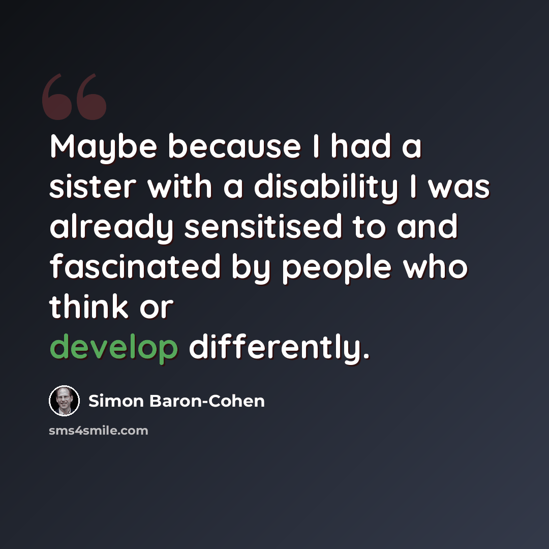 “Maybe because I had a sister with a disability I was already sensitised to and fascinated by people who think or develop differently.” quote by Simon Baron-Cohen