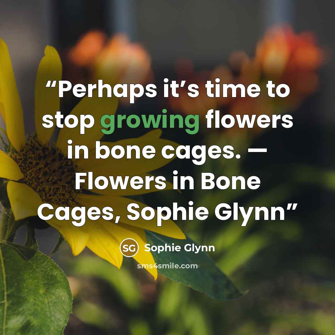 “Perhaps it’s time to stop growing flowers in bone cages. — Flowers in Bone Cages, Sophie Glynn” quote by Sophie Glynn