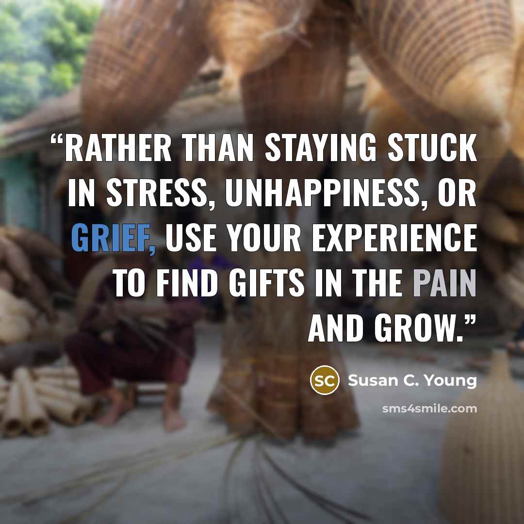 “Rather than staying stuck in stress, unhappiness, or grief, use your experience to find gifts in the pain and grow.” quote by Susan C. Young
