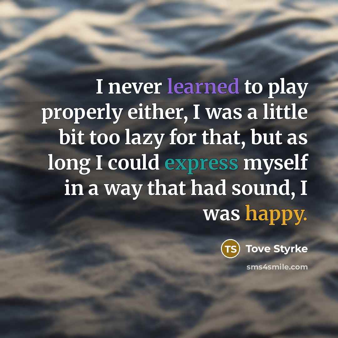 “I never learned to play properly either, I was a little bit too lazy for that, but as long I could express myself in a way that had sound, I was happy.” quote by Tove Styrke