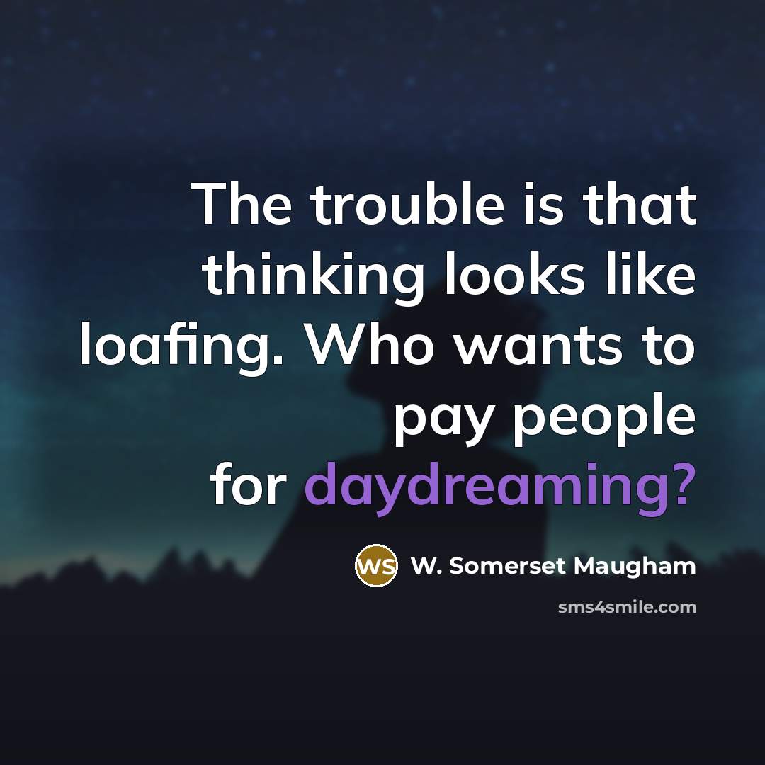 “The trouble is that thinking looks like loafing. Who wants to pay people for daydreaming?” quote by W. Somerset Maugham
