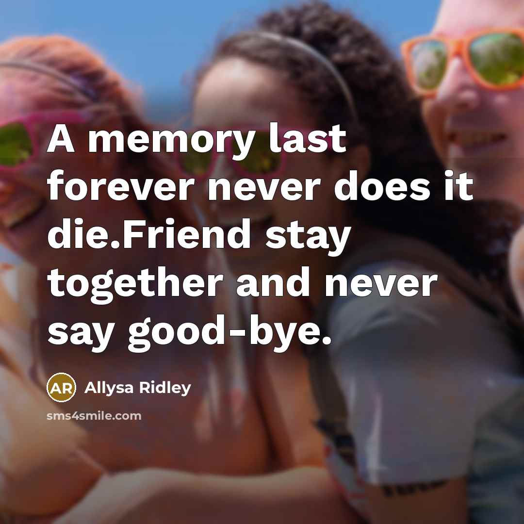 “A memory last forever never does it die.Friend stay together and never say good-bye.” quote by Allysa Ridley