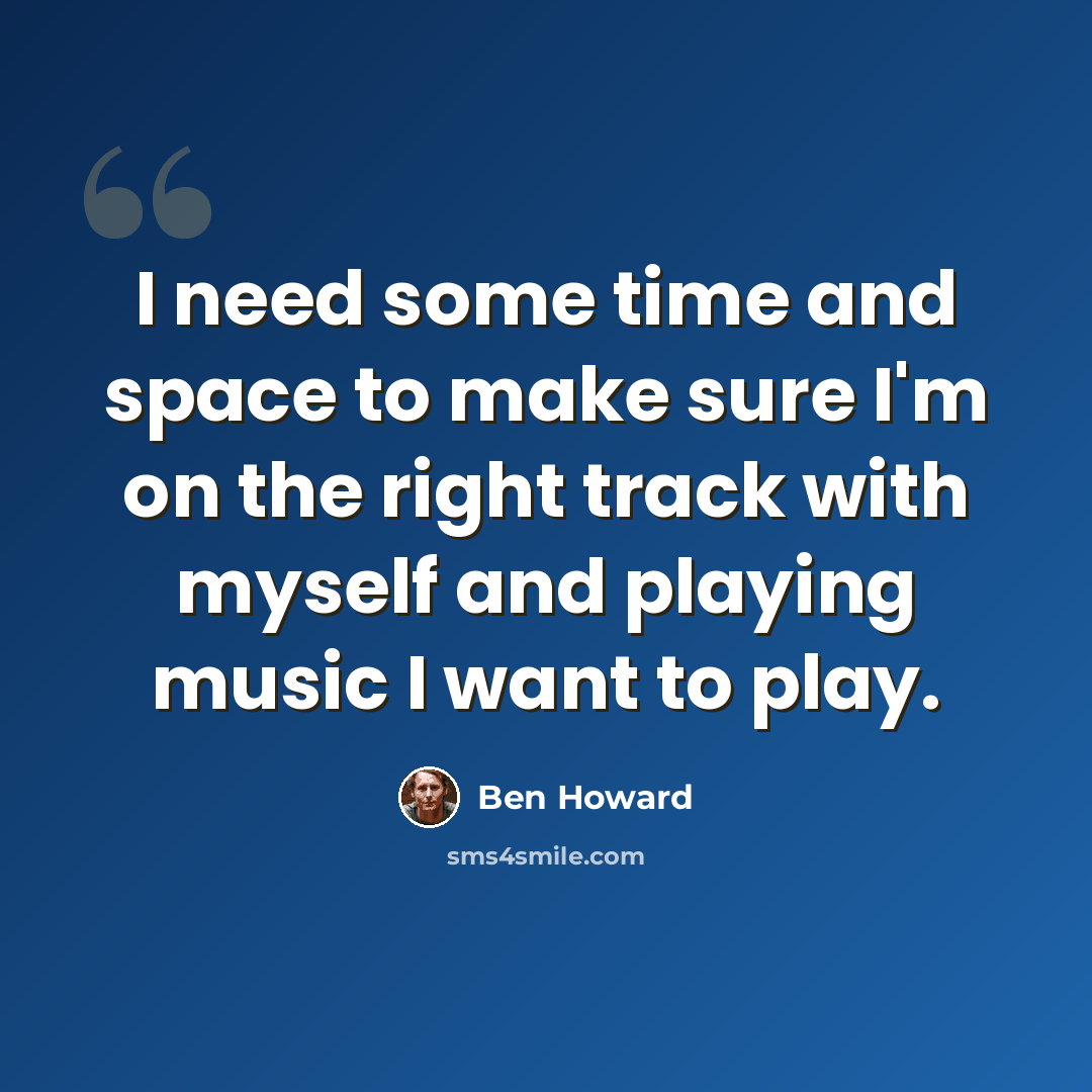 “I need some time and space to make sure I'm on the right track with myself and playing music I want to play.” quote by Ben Howard