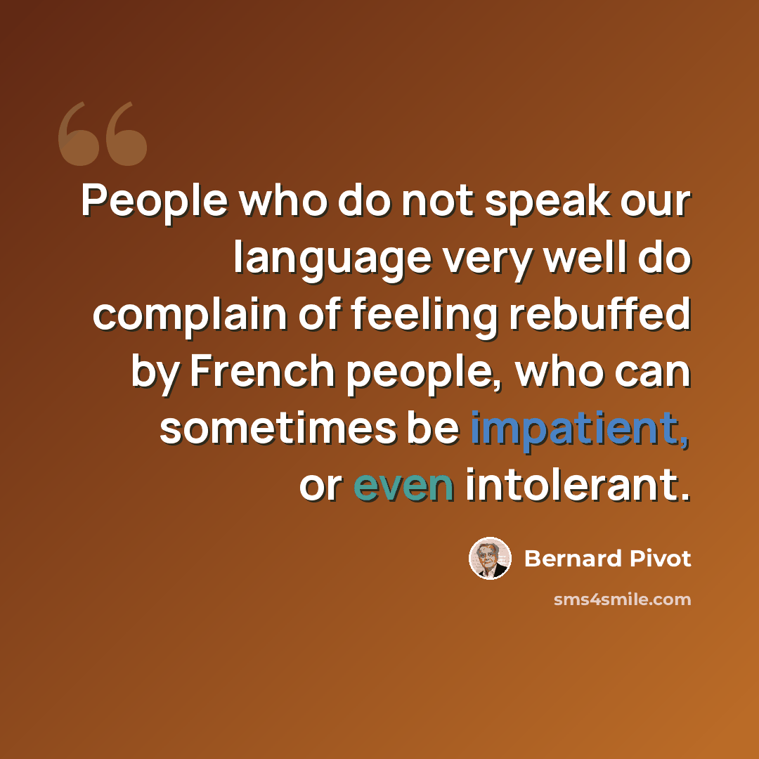 “People who do not speak our language very well do complain of feeling rebuffed by French people, who can sometimes be impatient, or even intolerant.” quote by Bernard Pivot