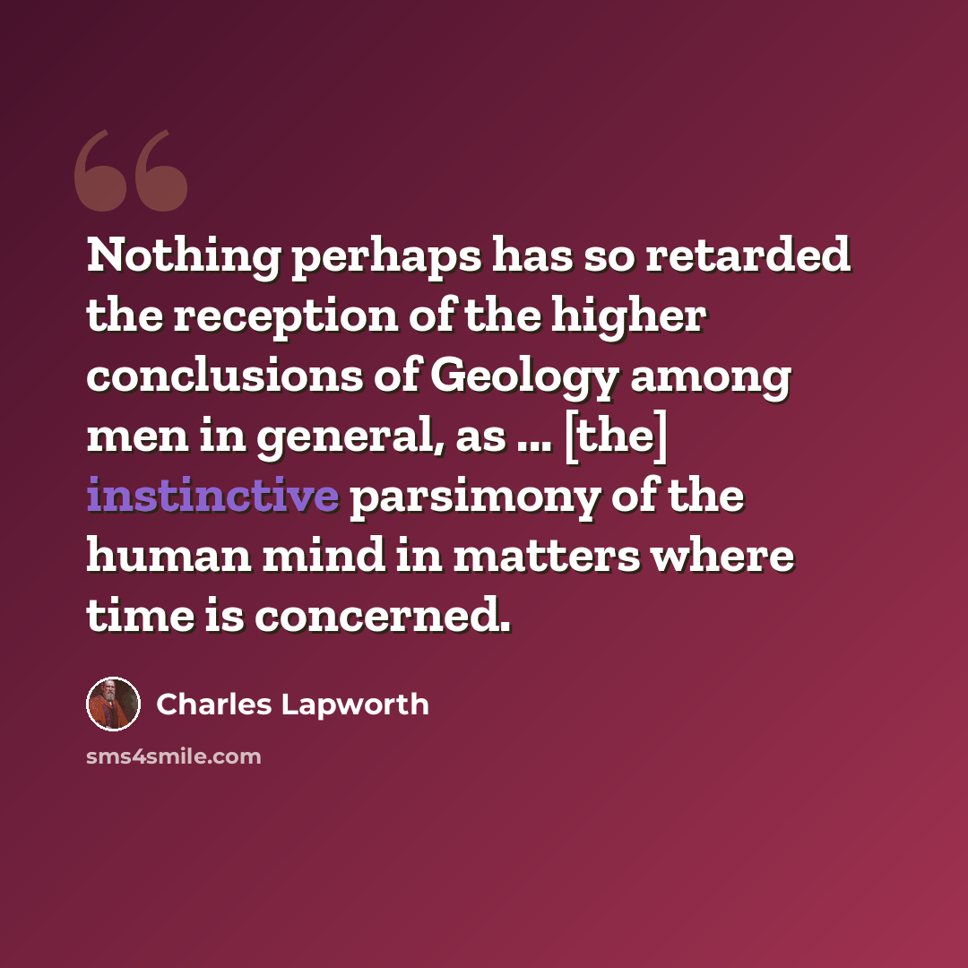 “Nothing perhaps has so retarded the reception of the higher conclusions of Geology among men in general, as ... [the] instinctive parsimony of the human mind in matters where time is concerned.” quote by Charles Lapworth