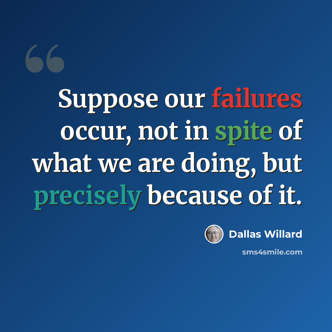 “Suppose our failures occur, not in spite of what we are doing, but precisely because of it.” quote by Dallas Willard