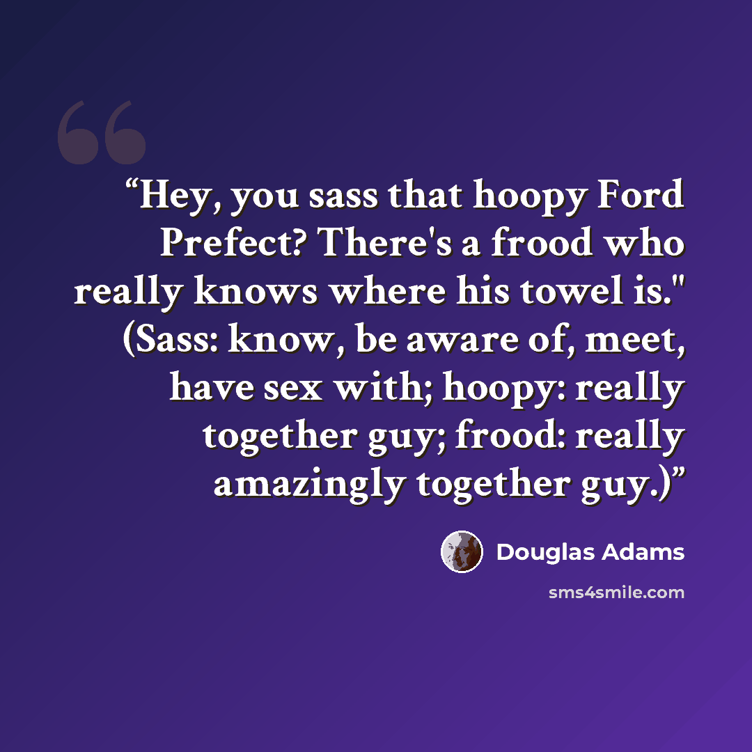 “Hey, you sass that hoopy Ford Prefect? There's a frood who really knows where his towel is." (Sass: know, be aware of, meet, have sex with; hoopy: really together guy; frood: really amazingly together guy.)” quote by Douglas Adams