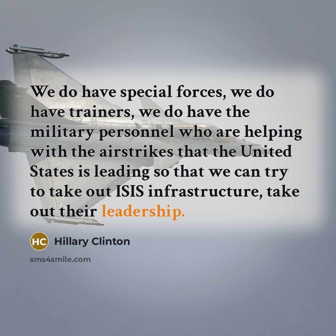 “We do have special forces, we do have trainers, we do have the military personnel who are helping with the airstrikes that the United States is leading so that we can try to take out ISIS infrastructure, take out their leadership.” quote by Hillary Clinton
