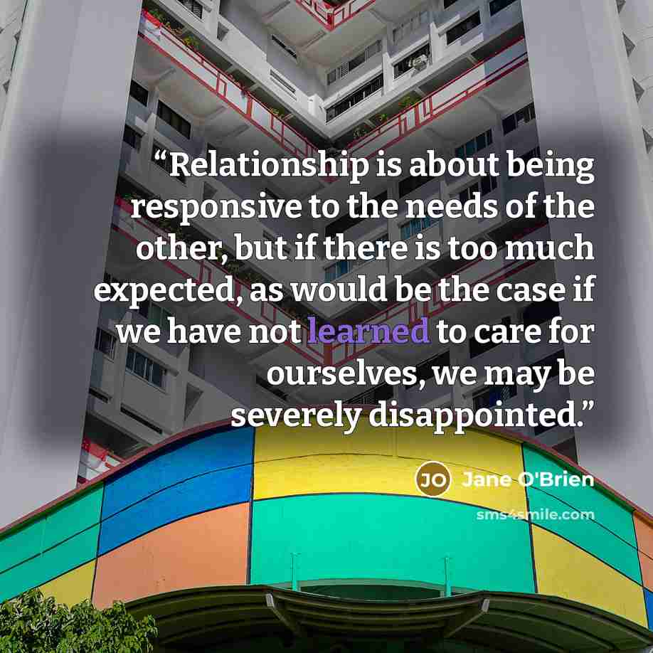 “Relationship is about being responsive to the needs of the other, but if there is too much expected, as would be the case if we have not learned to care for ourselves, we may be severely disappointed.” quote by Jane O'Brien