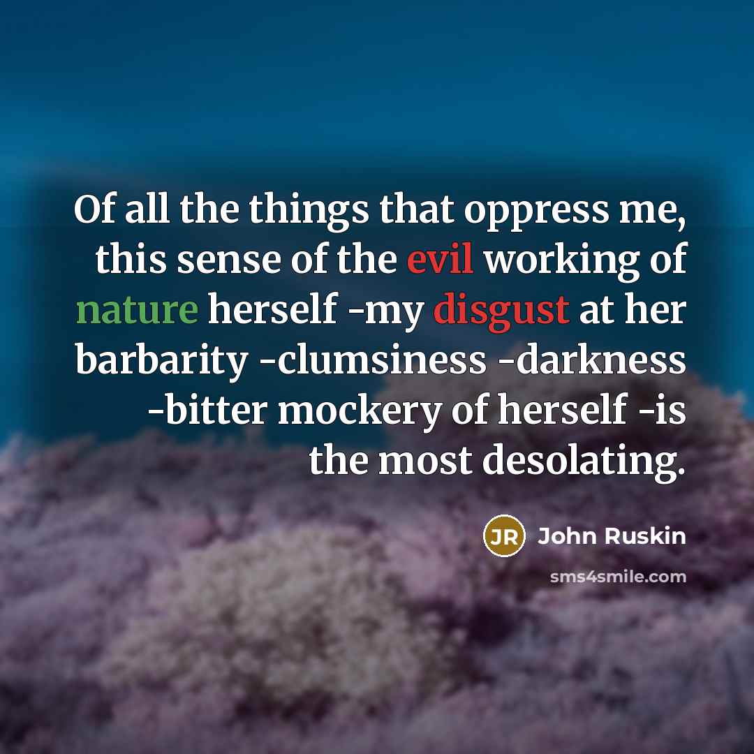 “Of all the things that oppress me, this sense of the evil working of nature herself -my disgust at her barbarity -clumsiness -darkness -bitter mockery of herself -is the most desolating.” quote by John Ruskin