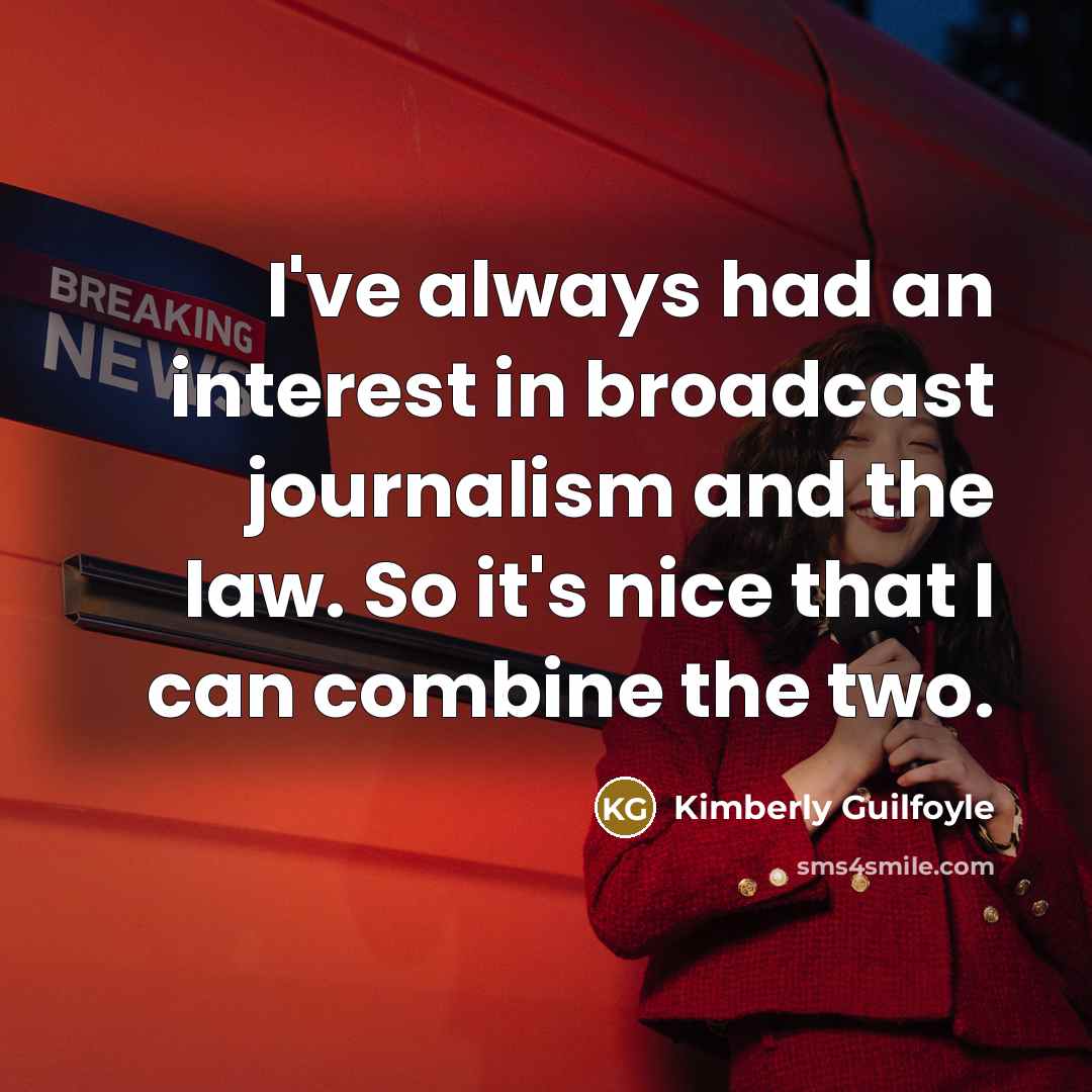 “I've always had an interest in broadcast journalism and the law. So it's nice that I can combine the two.” quote by Kimberly Guilfoyle