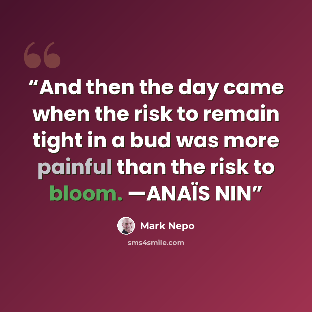 “And then the day came when the risk to remain tight in a bud was more painful than the risk to bloom. —ANAÏS NIN” quote by Mark Nepo