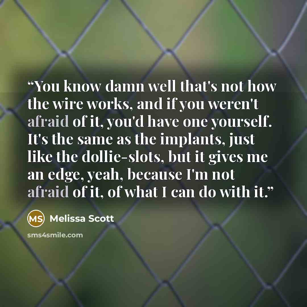 “You know damn well that's not how the wire works, and if you weren't afraid of it, you'd have one yourself. It's the same as the implants, just like the dollie-slots, but it gives me an edge, yeah, because I'm not afraid of it, of what I can do with it.” quote by Melissa Scott