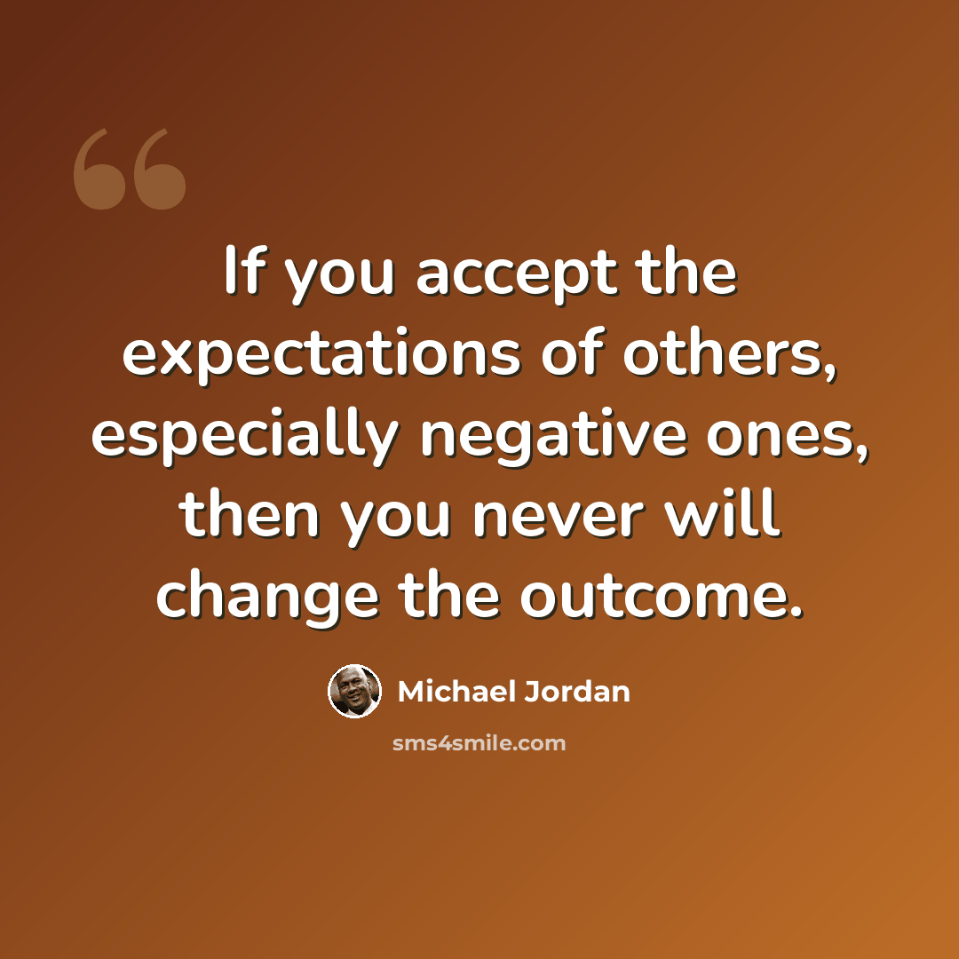 “If you accept the expectations of others, especially negative ones, then you never will change the outcome.” quote by Michael Jordan