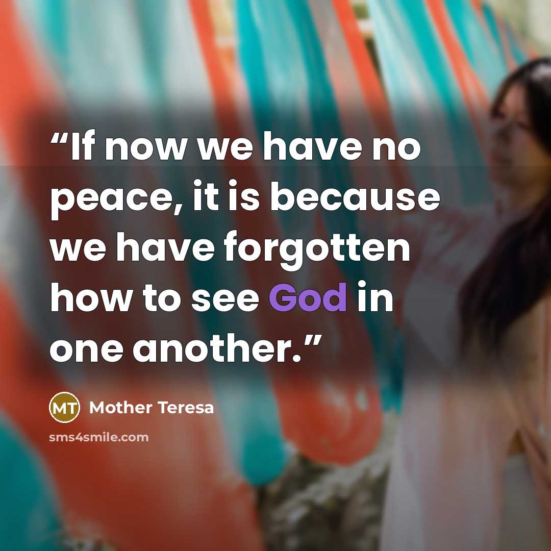 “If now we have no peace, it is because we have forgotten how to see God in one another.” quote by Mother Teresa