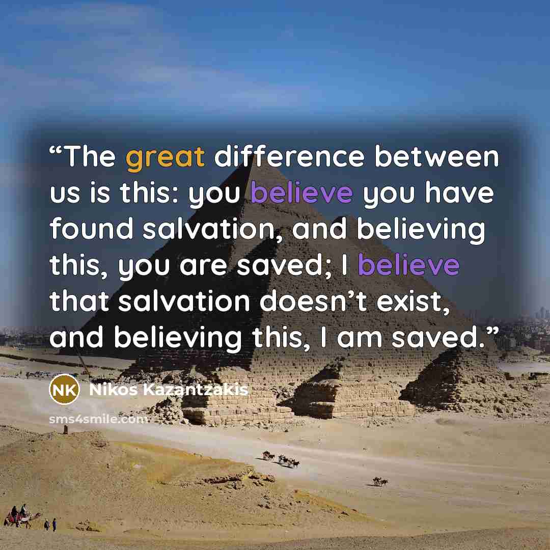 “The great difference between us is this: you believe you have found salvation, and believing this, you are saved; I believe that salvation doesn’t exist, and believing this, I am saved.” quote by Nikos Kazantzakis