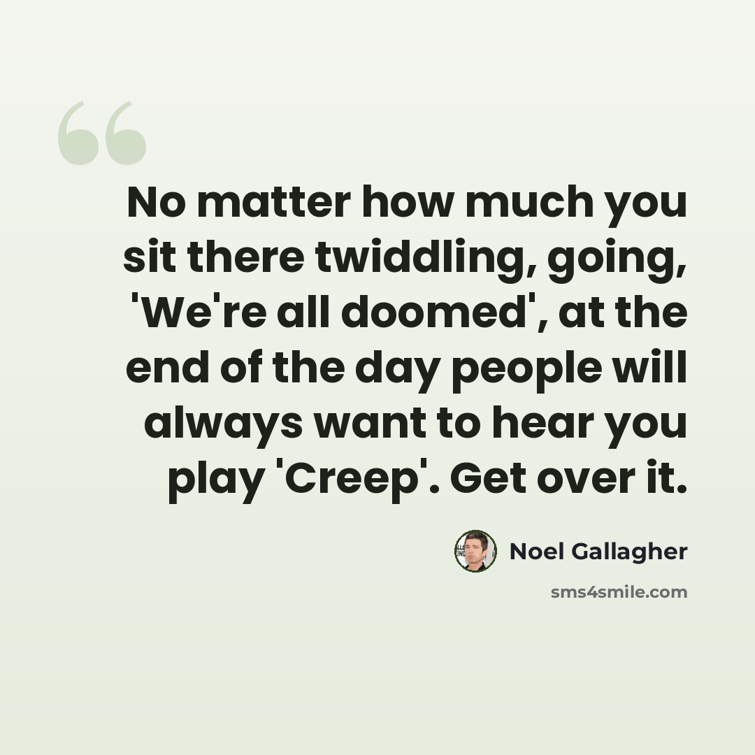 “No matter how much you sit there twiddling, going, 'We're all doomed', at the end of the day people will always want to hear you play 'Creep'. Get over it.” quote by Noel Gallagher