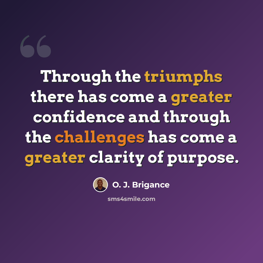 “Through the triumphs there has come a greater confidence and through the challenges has come a greater clarity of purpose.” quote by O. J. Brigance