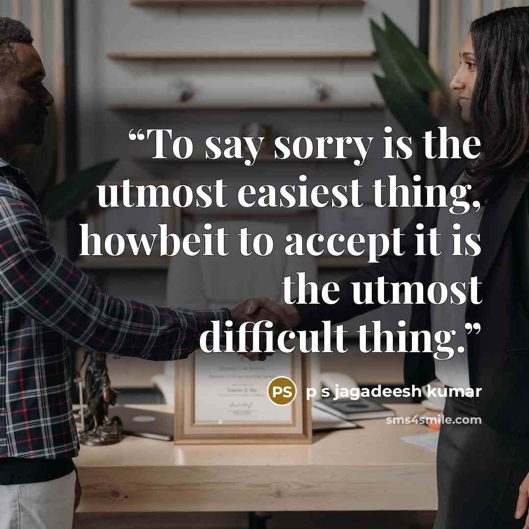 “To say sorry is the utmost easiest thing, howbeit to accept it is the utmost difficult thing.” quote by p s jagadeesh kumar
