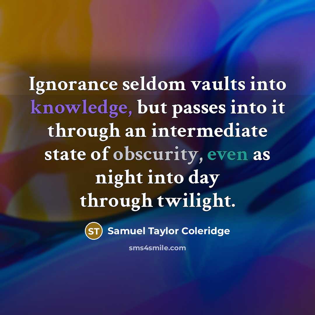 “Ignorance seldom vaults into knowledge, but passes into it through an intermediate state of obscurity, even as night into day through twilight.” quote by Samuel Taylor Coleridge